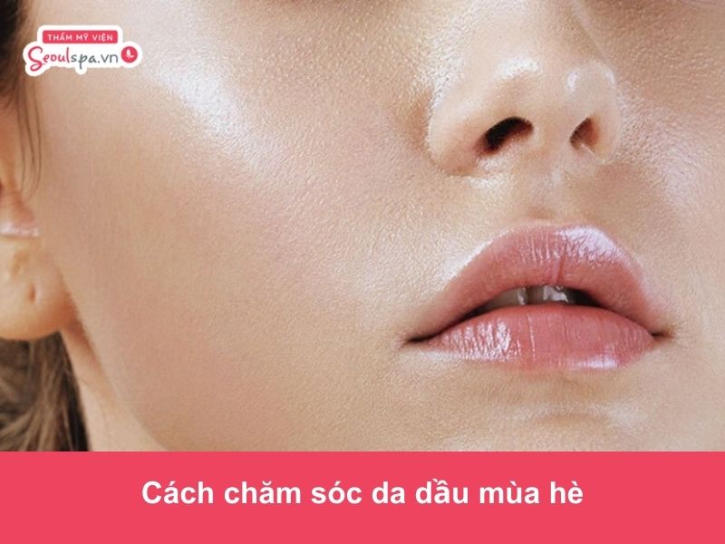 Cách chăm sóc da dầu mùa hè giúp da sáng mịn, ngừa mụn ẩn