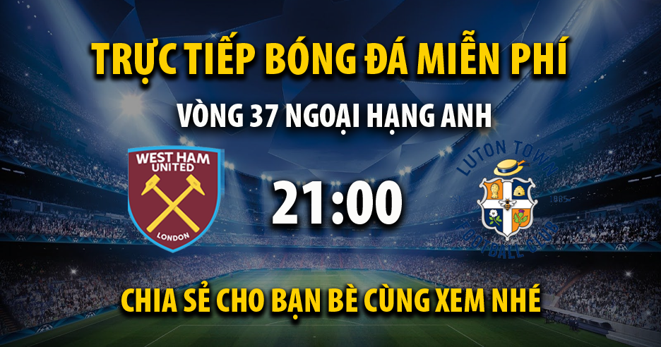 Trực tiếp West Ham vs Luton Town lúc 21:00 ngày 11/05/2024 - Xoilac TV