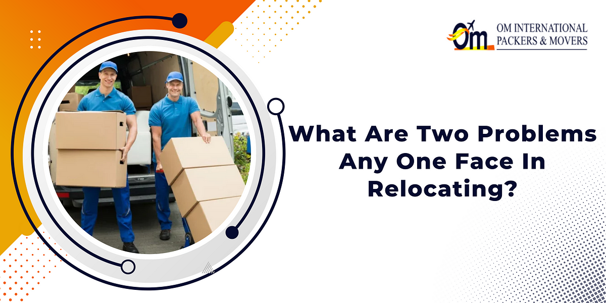 What Are Two Problems Any One Face In Relocating? | by Om International Packers And Movers | May, 2024 | Medium