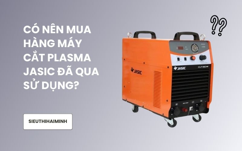 Có nên mua hàng máy cắt plasma Jasic đã qua sử dụng