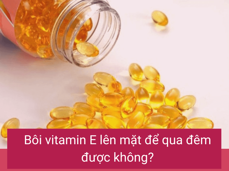 Bôi vitamin E lên mặt để qua đêm được không và cần lưu ý gì?