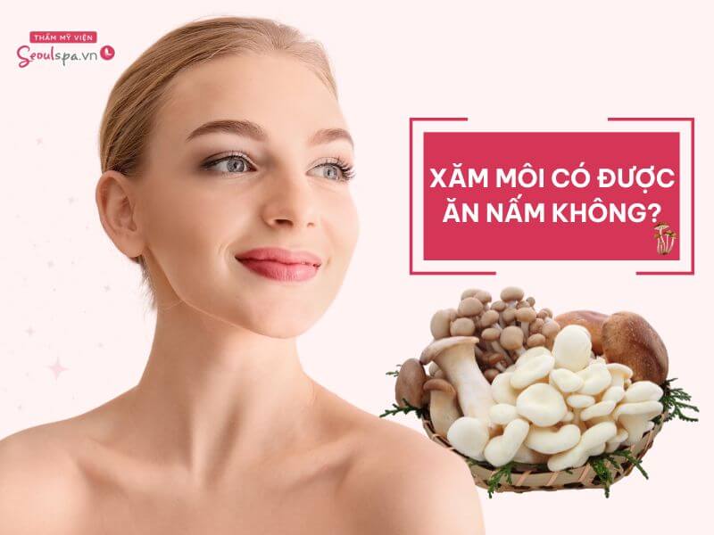 Xăm môi có được ăn nấm không? Nấm có lợi ích như thế nào?