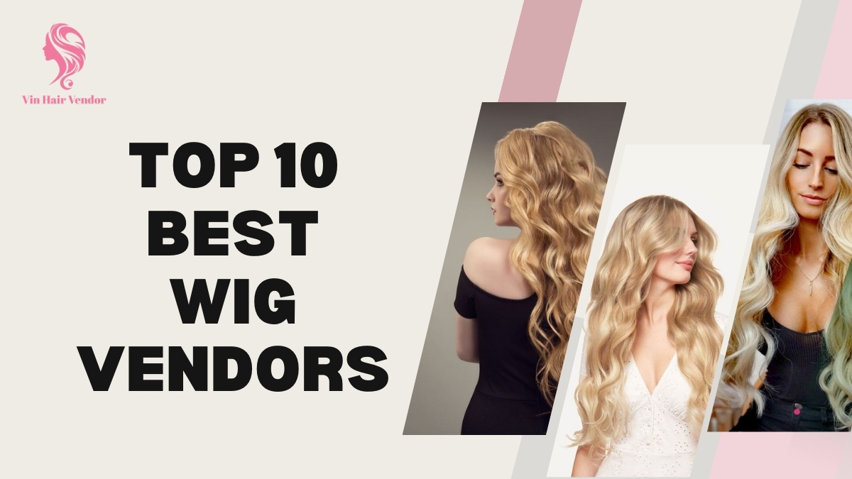 Top 10 Most Reputable Wig Vendors Newly Updated 2024 | Vin Hair Vendor