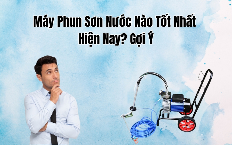 Máy Phun Sơn Nước Nào Tốt Nhất Hiện Nay? Gợi Ý