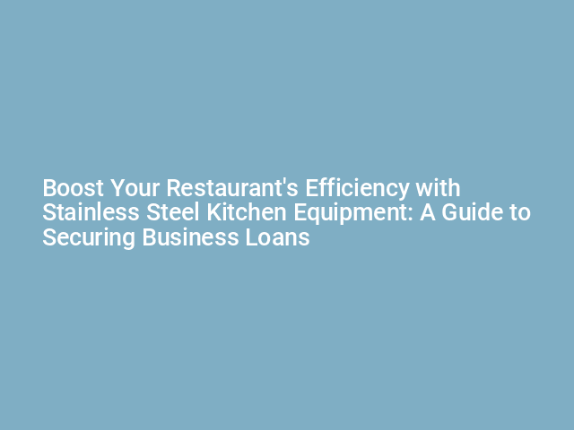 Boost Your Restaurant's Efficiency with Stainless Steel Kitchen Equipment: A Guide to Securing Business Loans