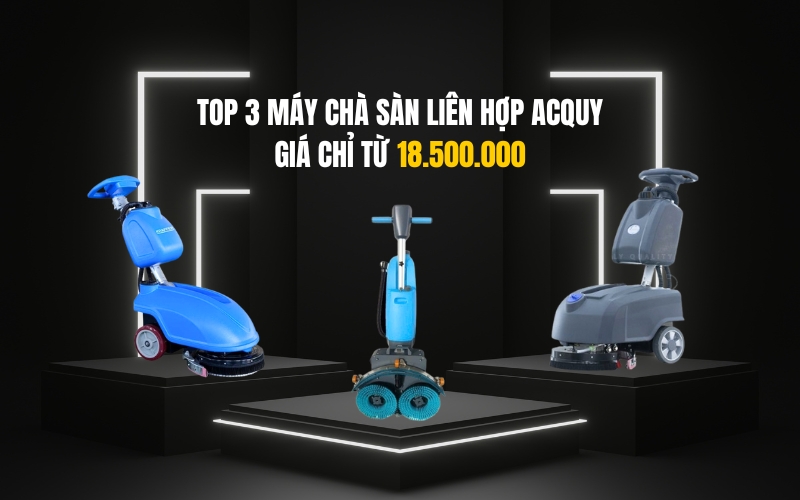 Top 3 Máy Chà Sàn Liên Hợp Acquy Giá Chỉ Từ 18.500.000