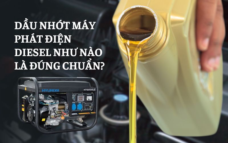 Dầu nhớt máy phát điện diesel như nào là đúng chuẩn