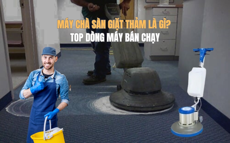 Máy chà sàn giặt thảm là gì? Top dòng máy bán chạy