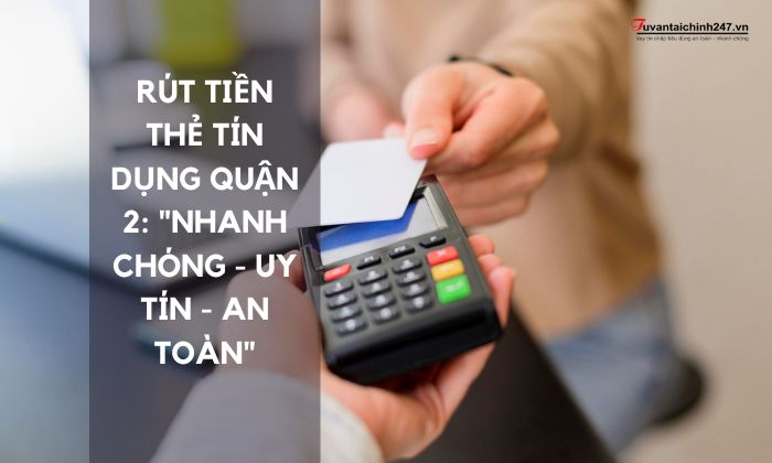 Rút Tiền Thẻ Tín Dụng Quận 2 - Uy Tín Tuvantaichinh247