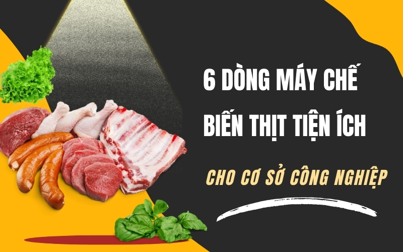 6 Dòng Máy Chế Biến Thịt Tiện Ích Cho Cơ Sở Công Nghiệp