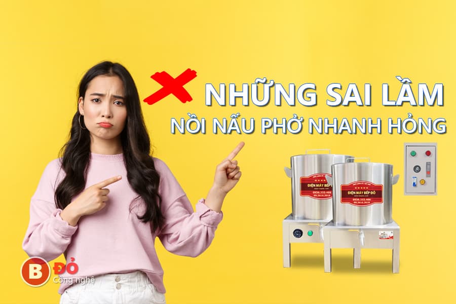 Những sai lầm khiến nồi nấu phở nhanh hỏng và cách tránh