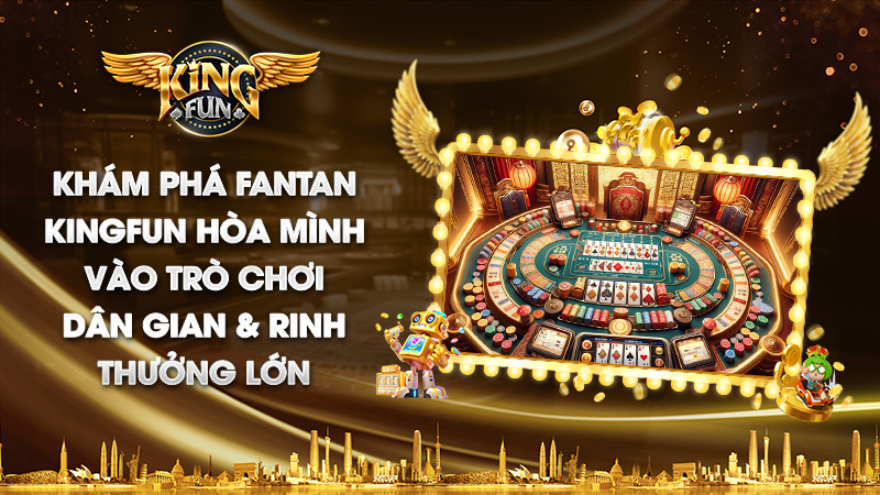 Game bài Fantan Kingfun: Giải trí đỉnh cao nhận thưởng lớn!