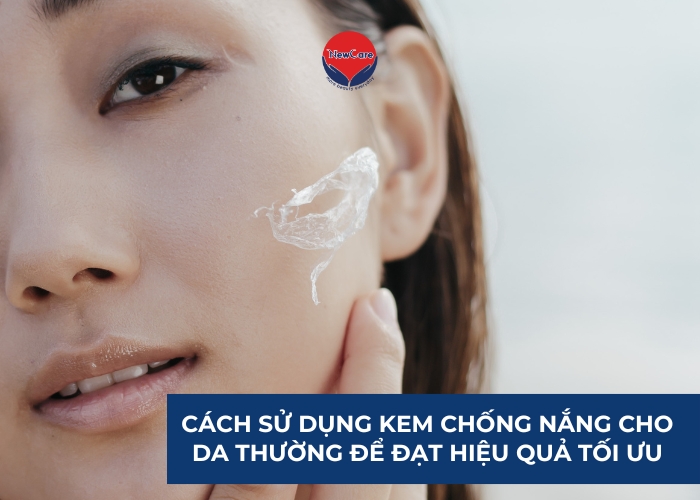 Hướng dẫn chọn kem chống nắng cho da thường – Bảo vệ tối ưu, không gây bí da - Newcare - Mỹ phẩm Nhật Bản cao cấp