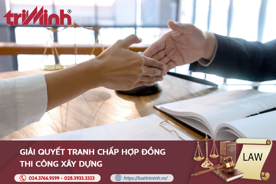 Giải Quyết Tranh Chấp Hợp đồng Thi Công Xây Dựng - Luật Trí Minh