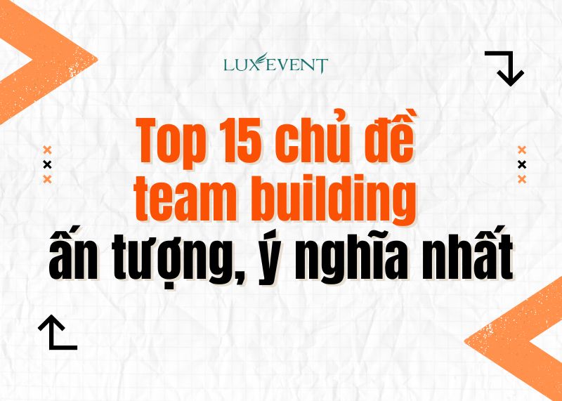 Top 15 chủ đề team building ấn tượng, ý nghĩa nhất