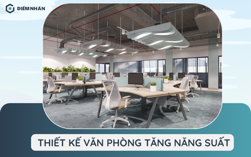 Thiết kế văn phòng tăng năng suất, nâng cao hiệu quả làm việc