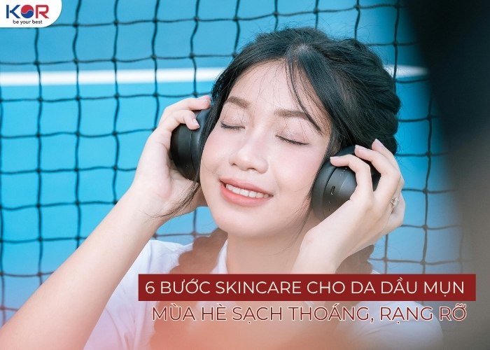 6 bước skincare cho da dầu mụn mùa hè sạch thoáng, rạng rỡ - KOR COSMETICS - Mỹ phẩm Hàn Quốc chính hãng