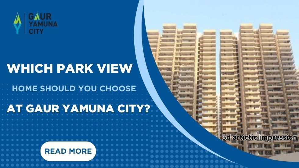 Which Park View Home Should You Choose at Gaur Yamuna City? - Gaur Yamuna City