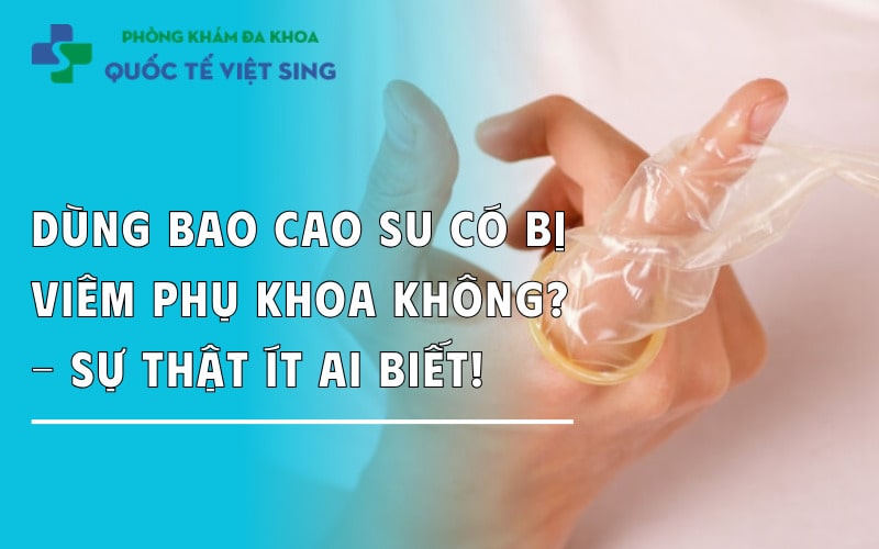 Dùng bao cao su có bị viêm phụ khoa không? - Sự thật ít ai biết