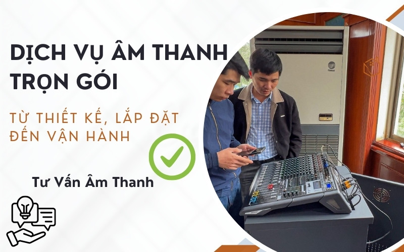 Dịch vụ âm thanh trọn gói: Từ thiết kế, lắp đặt đến vận hành