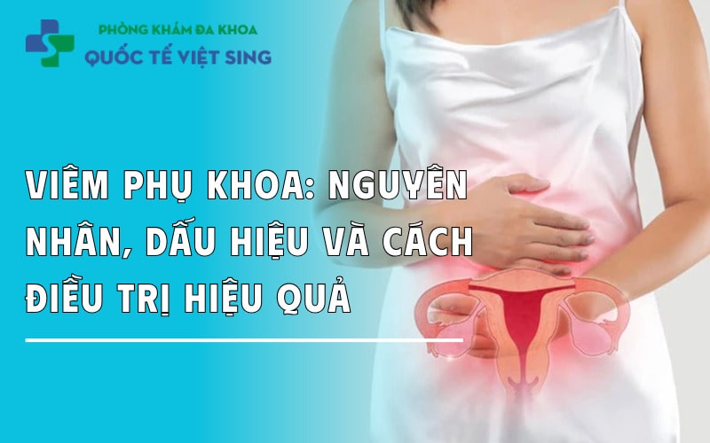 Viêm phụ khoa: 4 Nguyên nhân, 5 dấu hiệu - Cách điều trị hiệu quả