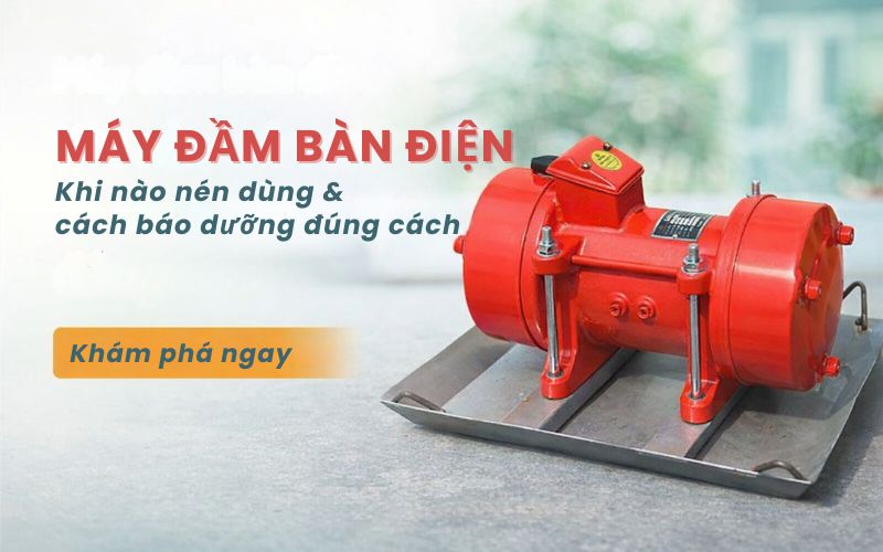 Máy đầm bàn điện: Khi nào nên dùng và bảo dưỡng đúng...