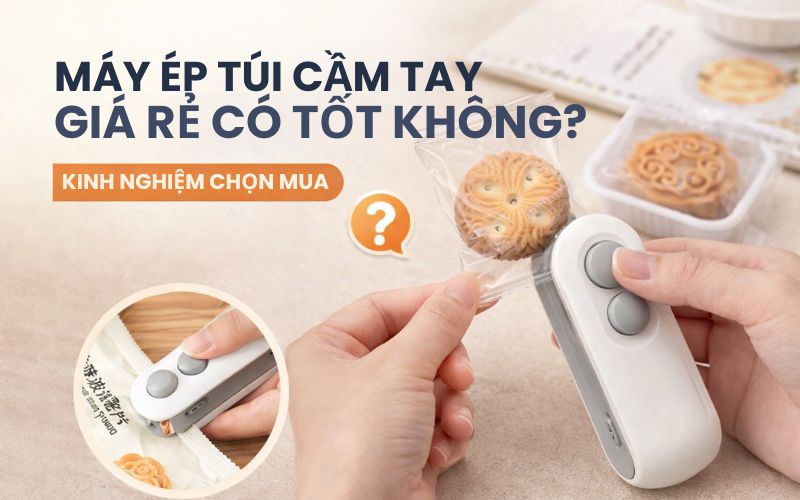 Máy ép túi cầm tay giá rẻ có tốt không? Kinh nghiệm chọn...