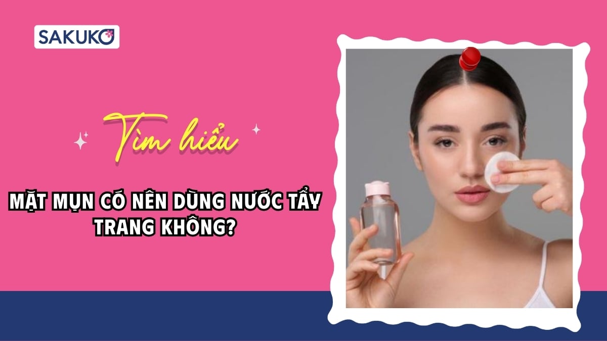 Mặt mụn có nên dùng nước tẩy trang không? Nên chọn sản phẩm nào
