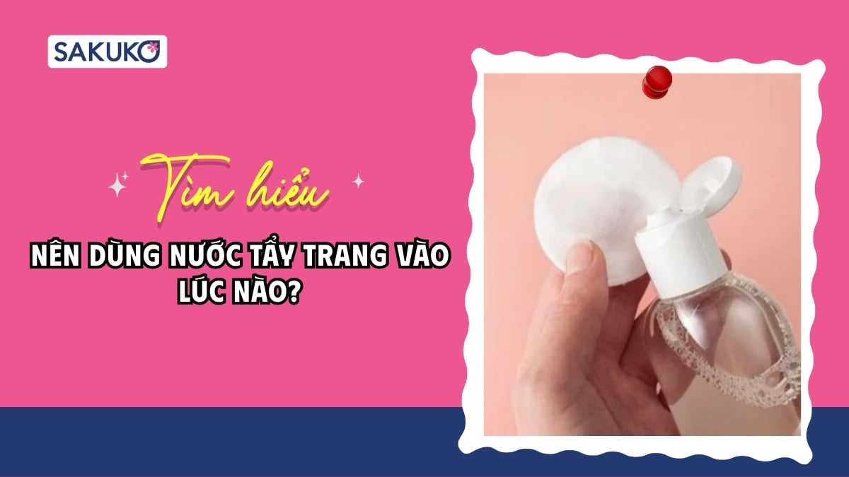 Nên dùng nước tẩy trang vào lúc nào để da sạch mụn và sáng mịn