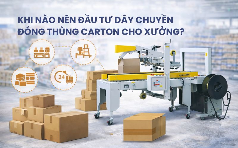 Khi nào nên đầu tư dây chuyền đóng thùng carton cho...