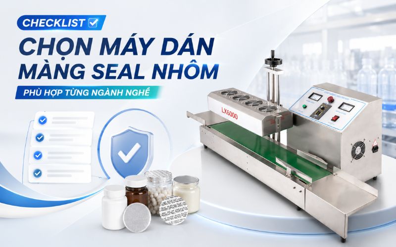Checklist chọn máy dán màng seal nhôm phù hợp từng ngành...