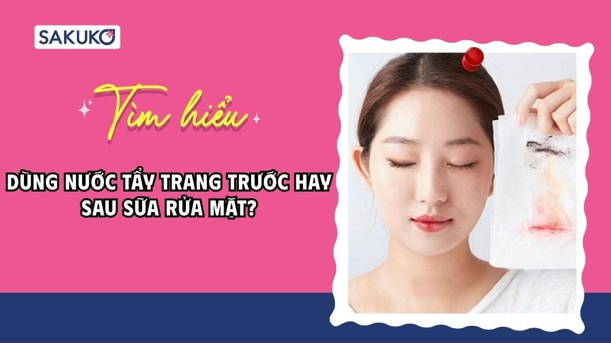 Dùng nước tẩy trang trước hay sau sữa rửa mặt mới đúng quy trình?